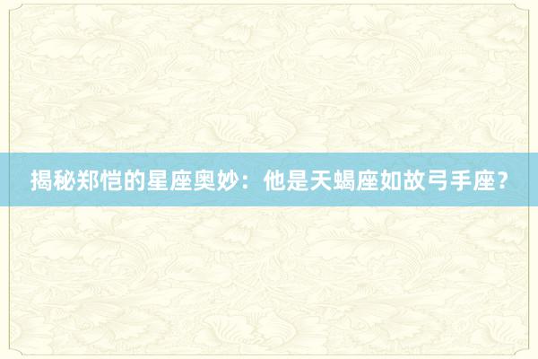 揭秘郑恺的星座奥妙：他是天蝎座如故弓手座？
